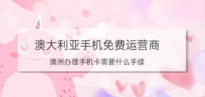 澳大利亚手机免费运营商 澳洲办理手机卡需要什么手续？